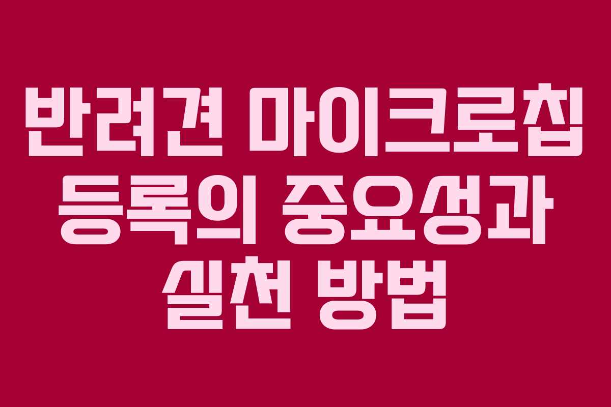 반려견 마이크로칩 등록의 중요성과 실천 방법