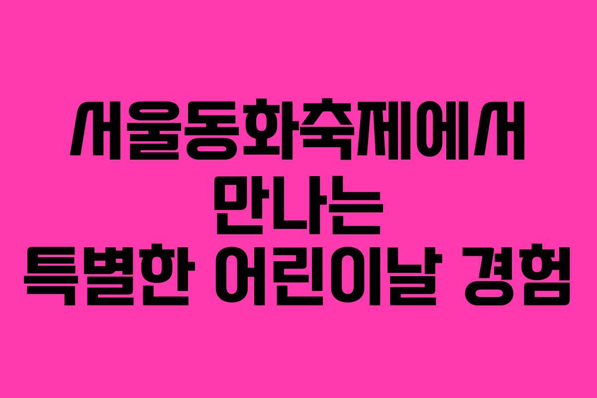 서울동화축제에서 만나는 특별한 어린이날 경험
