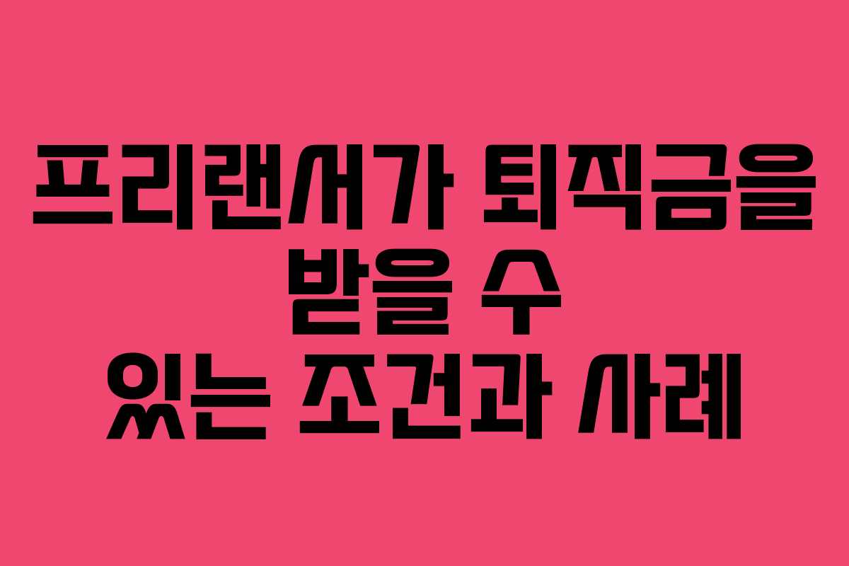 프리랜서가 퇴직금을 받을 수 있는 조건과 사례
