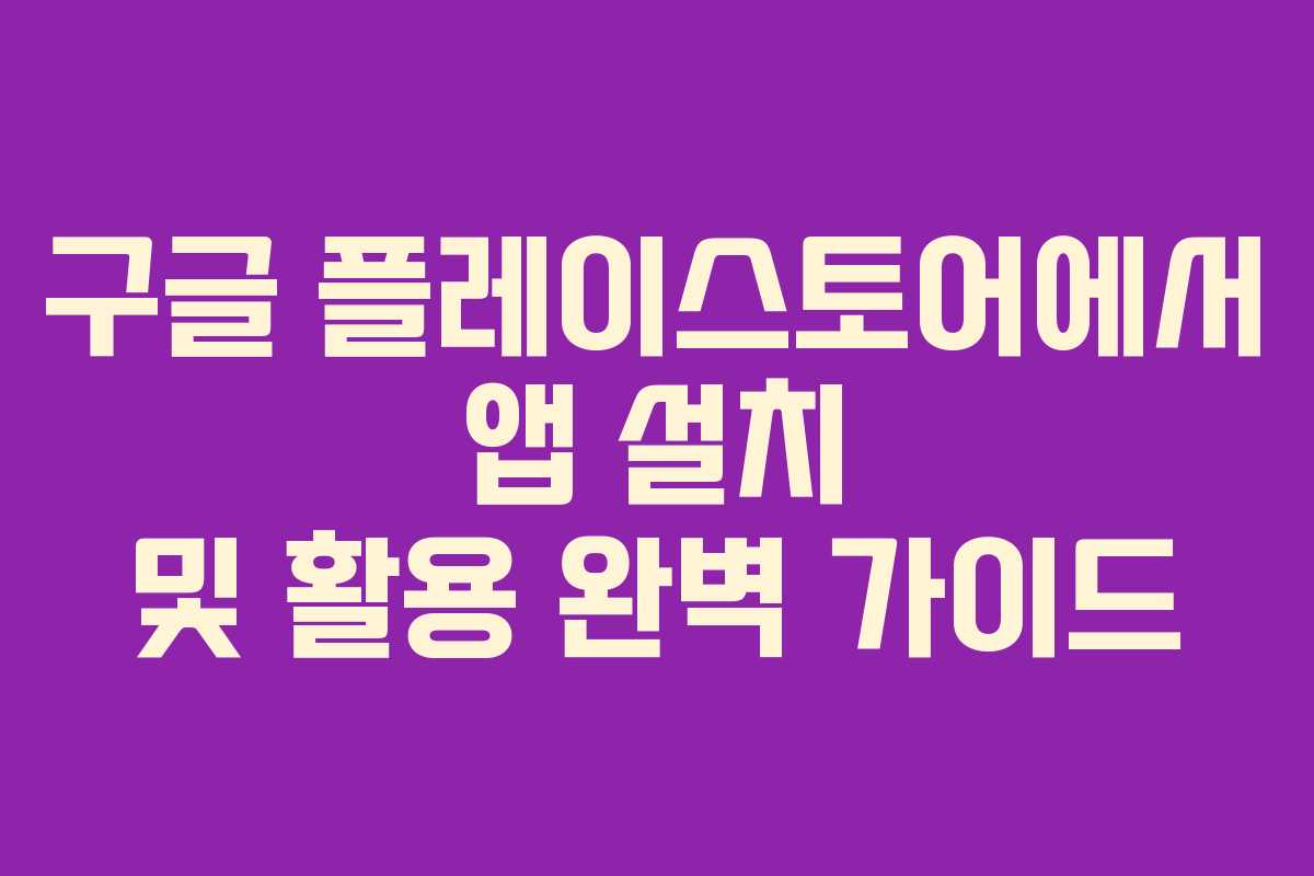 구글 플레이스토어에서 앱 설치 및 활용 완벽 가이드