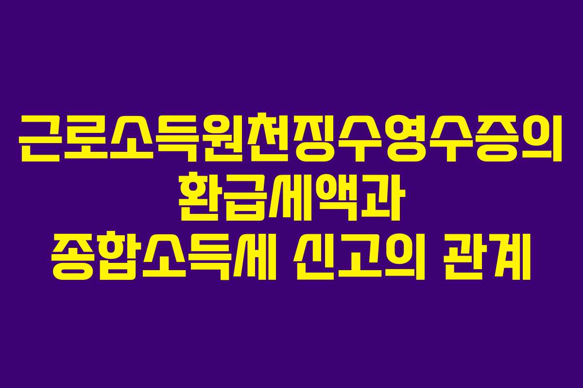 근로소득원천징수영수증의 환급세액과 종합소득세 신고의 관계