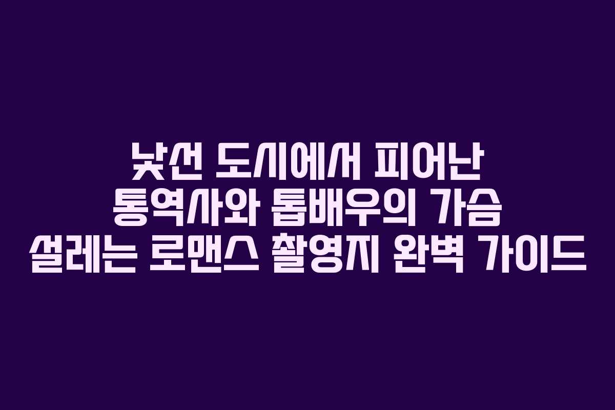 낯선 도시에서 피어난 통역사와 톱배우의 가슴 설레는 로맨스 촬영지 완벽 가이드