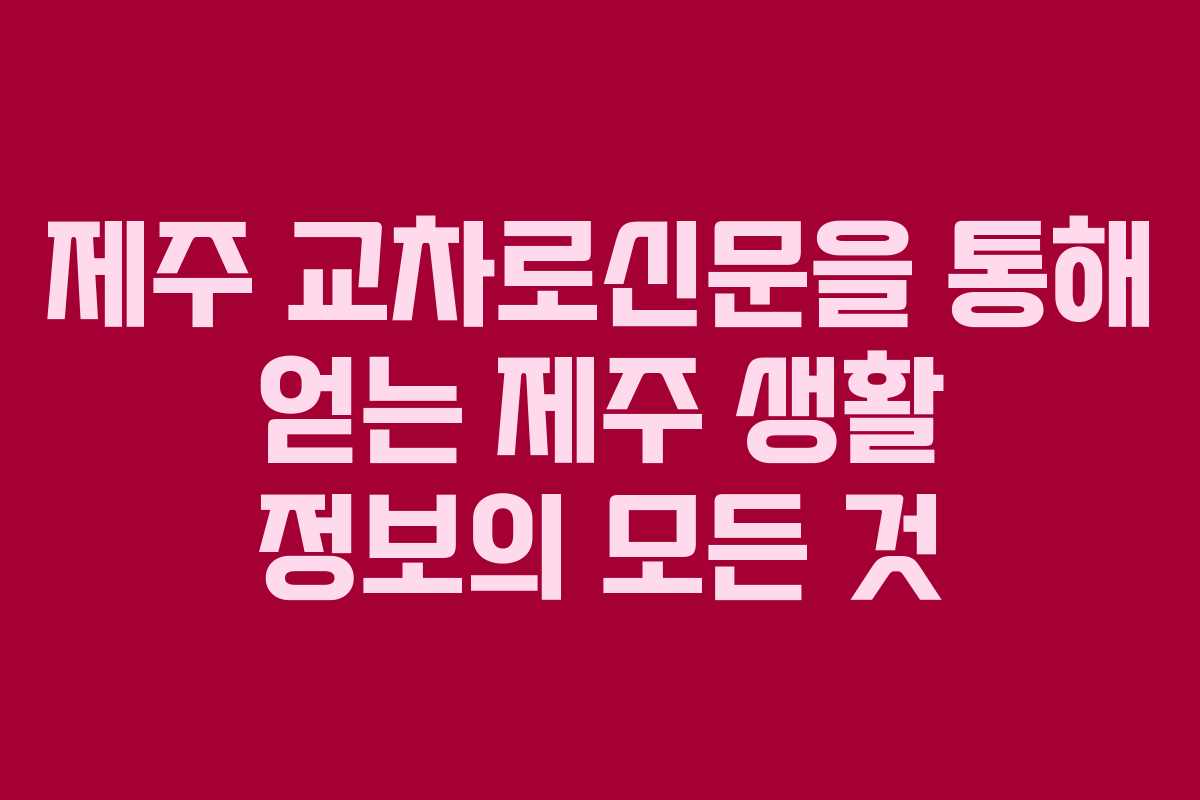 제주 교차로신문을 통해 얻는 제주 생활 정보의 모든 것