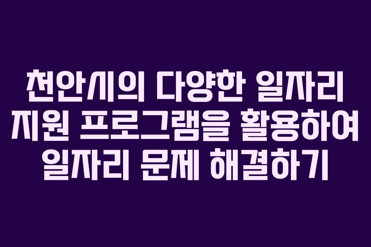 천안시의 다양한 일자리 지원 프로그램을 활용하여 일자리 문제 해결하기