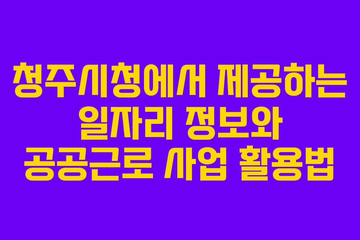청주시청에서 제공하는 일자리 정보와 공공근로 사업 활용법