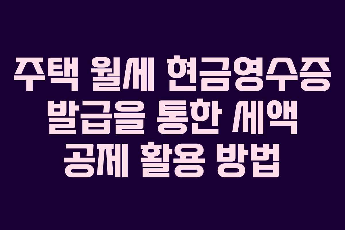 주택 월세 현금영수증 발급을 통한 세액 공제 활용 방법