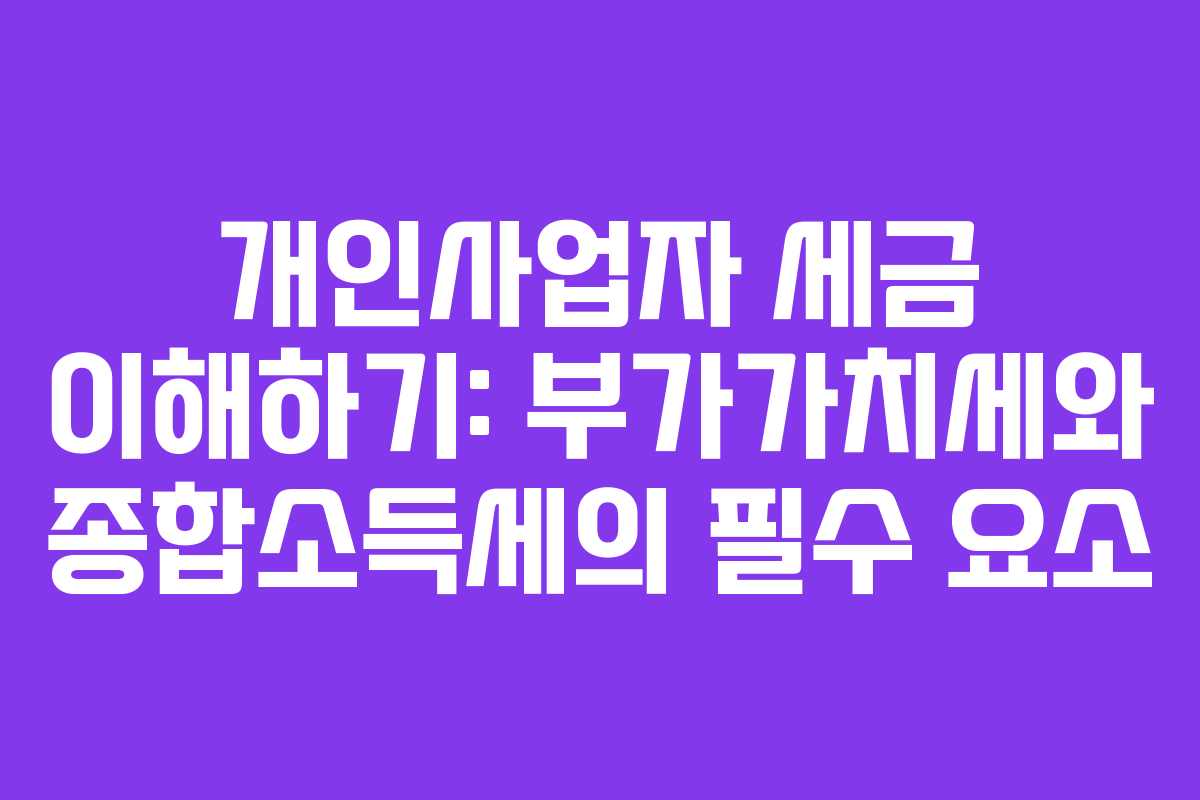 개인사업자 세금 이해하기: 부가가치세와 종합소득세의 필수 요소