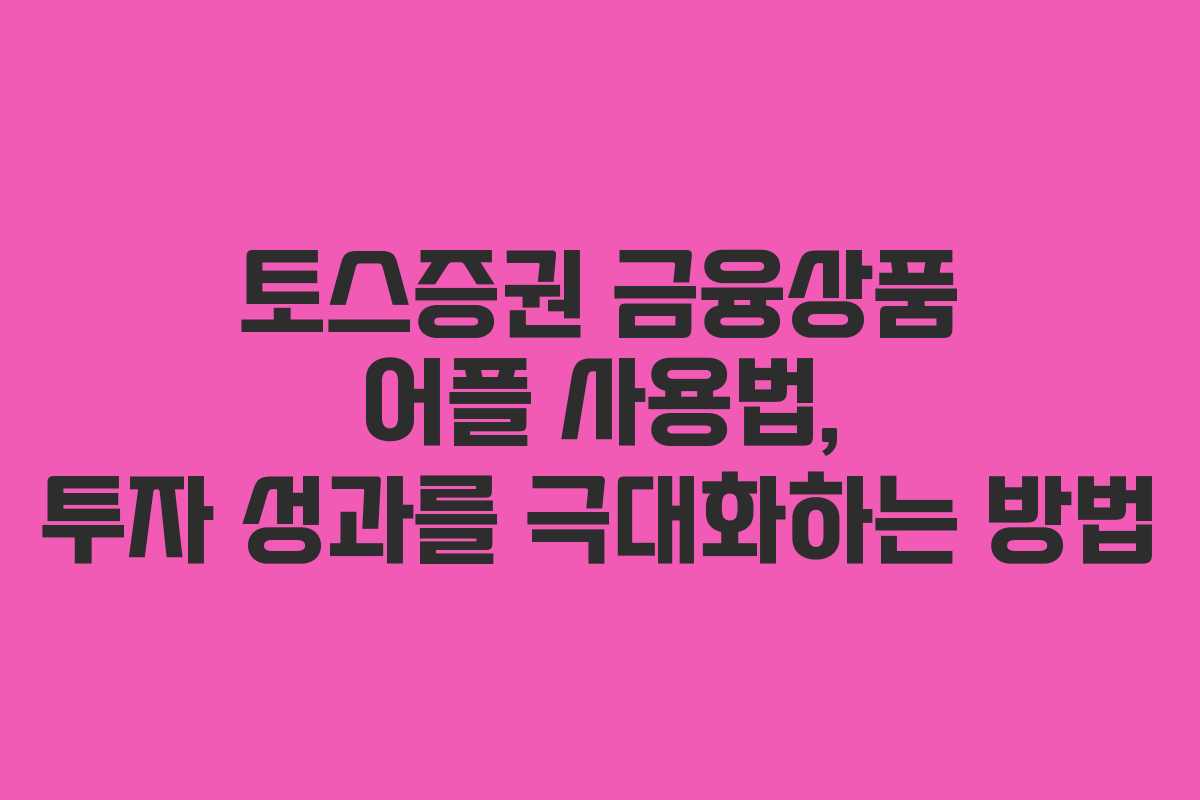 토스증권 금융상품 어플 사용법, 투자 성과를 극대화하는 방법