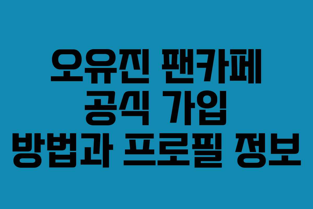 오유진 팬카페 공식 가입 방법과 프로필 정보