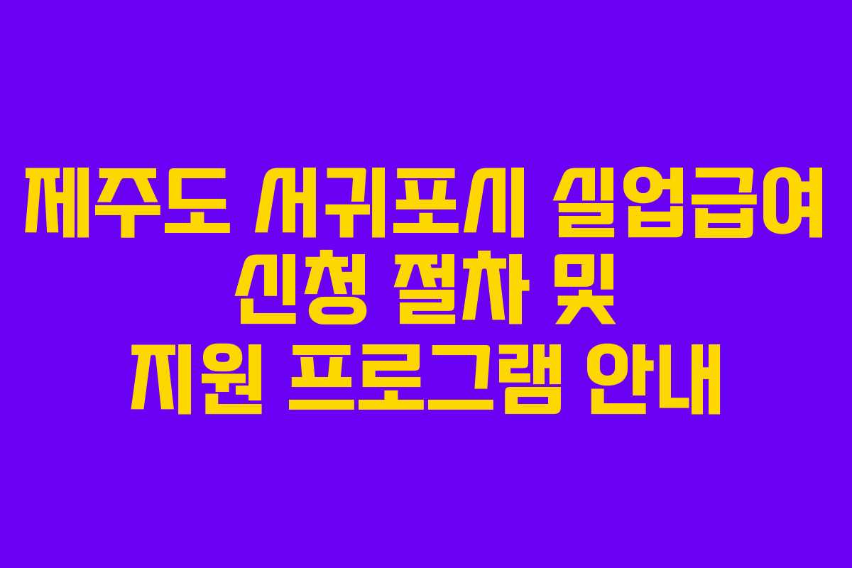 제주도 서귀포시 실업급여 신청 절차 및 지원 프로그램 안내
