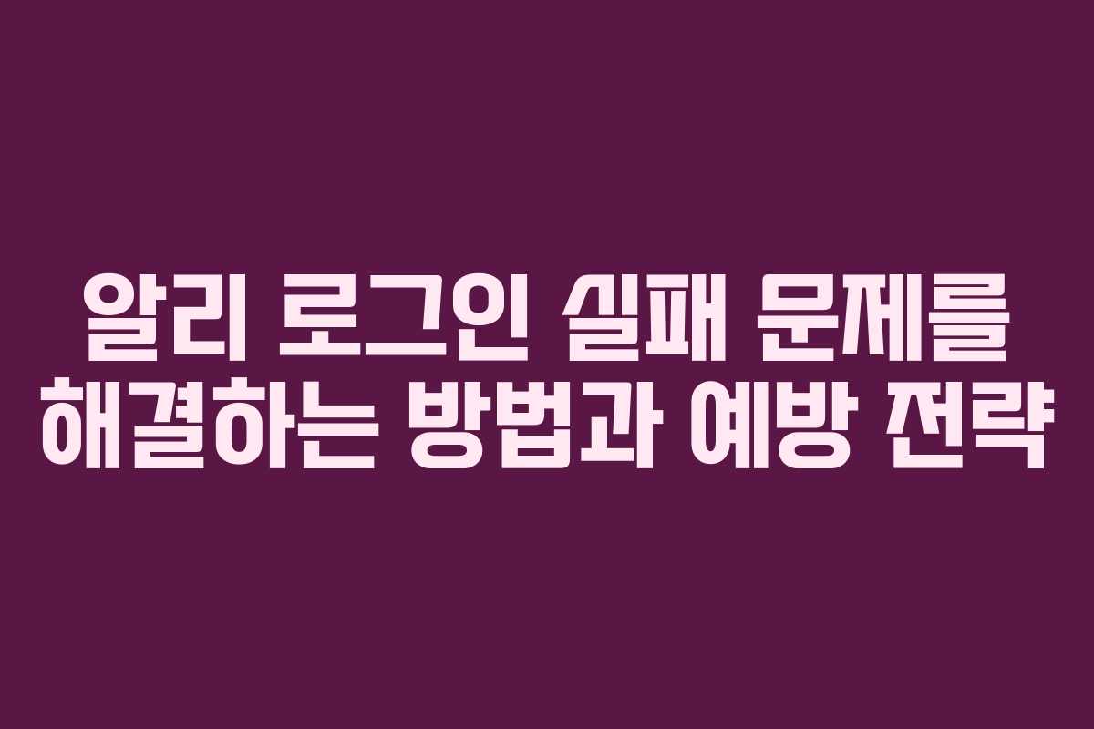 알리 로그인 실패 문제를 해결하는 방법과 예방 전략