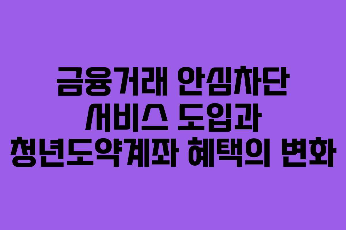 금융거래 안심차단 서비스 도입과 청년도약계좌 혜택의 변화