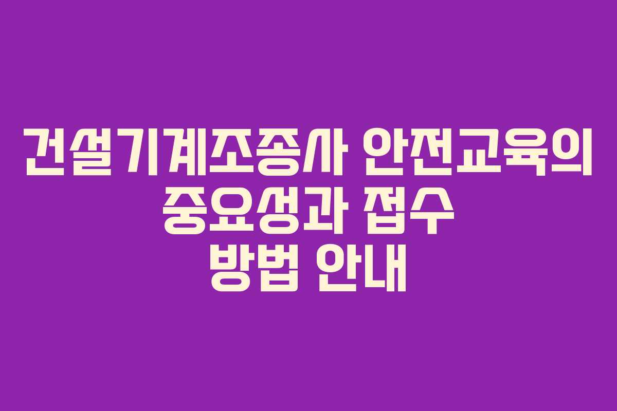 건설기계조종사 안전교육의 중요성과 접수 방법 안내