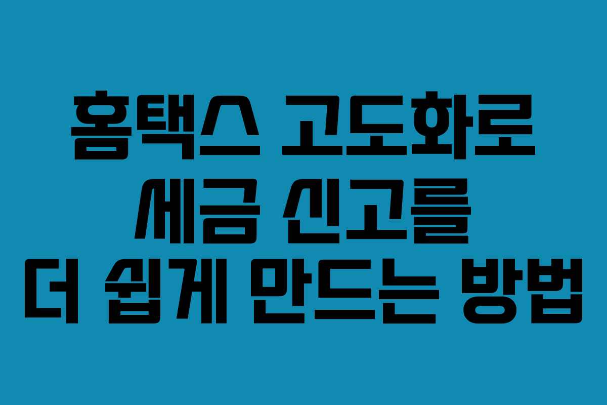 홈택스 고도화로 세금 신고를 더 쉽게 만드는 방법