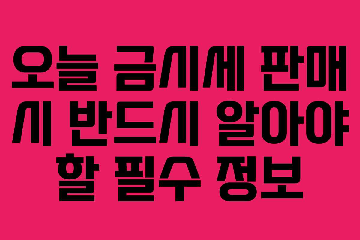 오늘 금시세 판매 시 반드시 알아야 할 필수 정보
