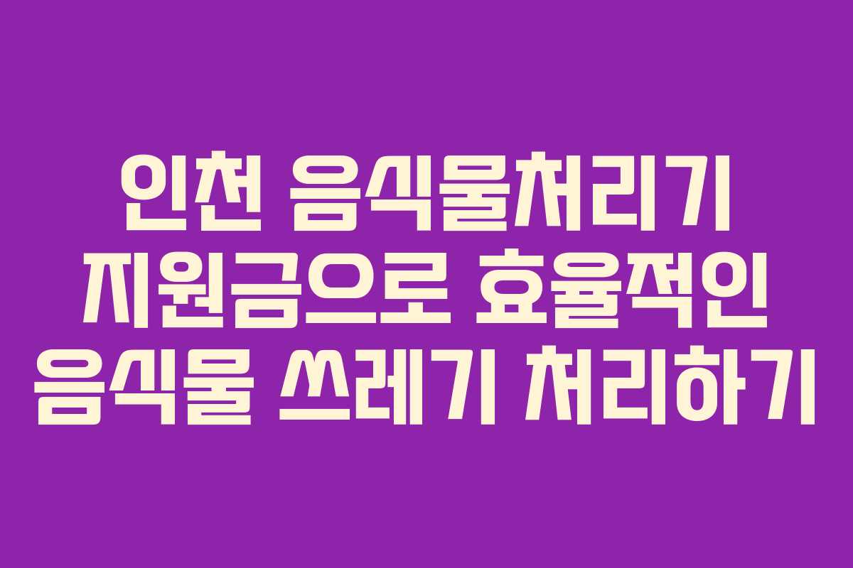 인천 음식물처리기 지원금으로 효율적인 음식물 쓰레기 처리하기