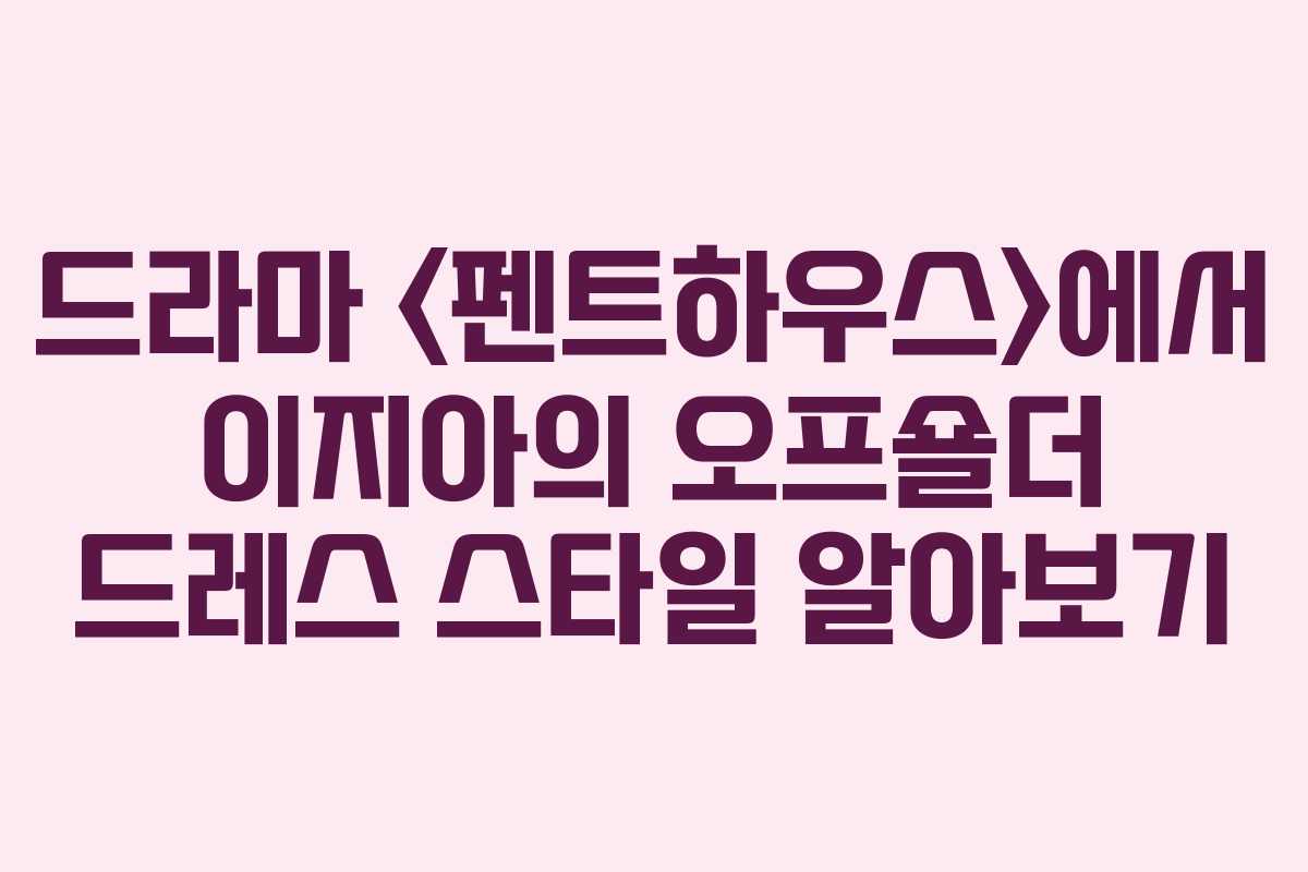 드라마 에서 이지아의 오프숄더 드레스 스타일 알아보기