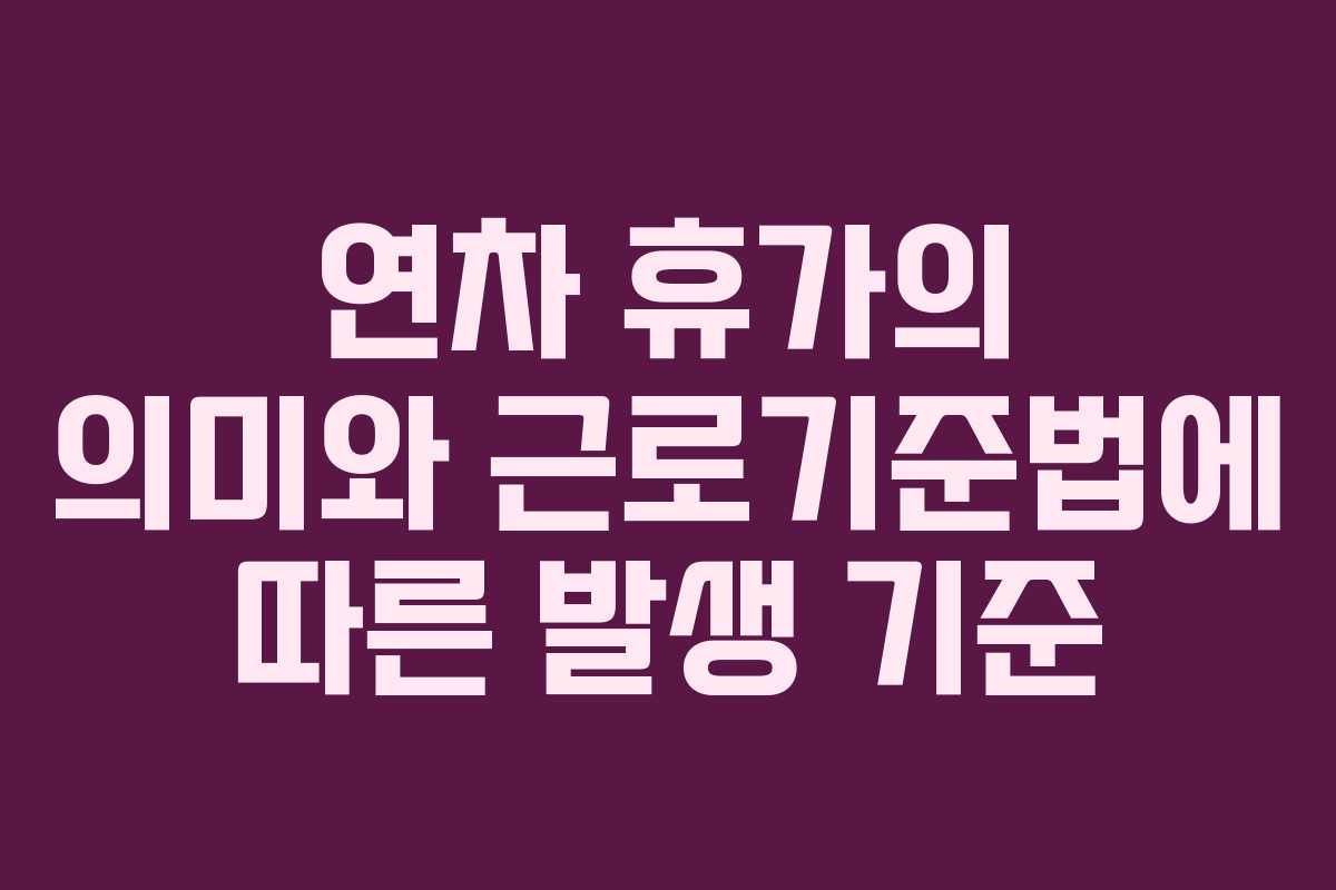 연차 휴가의 의미와 근로기준법에 따른 발생 기준