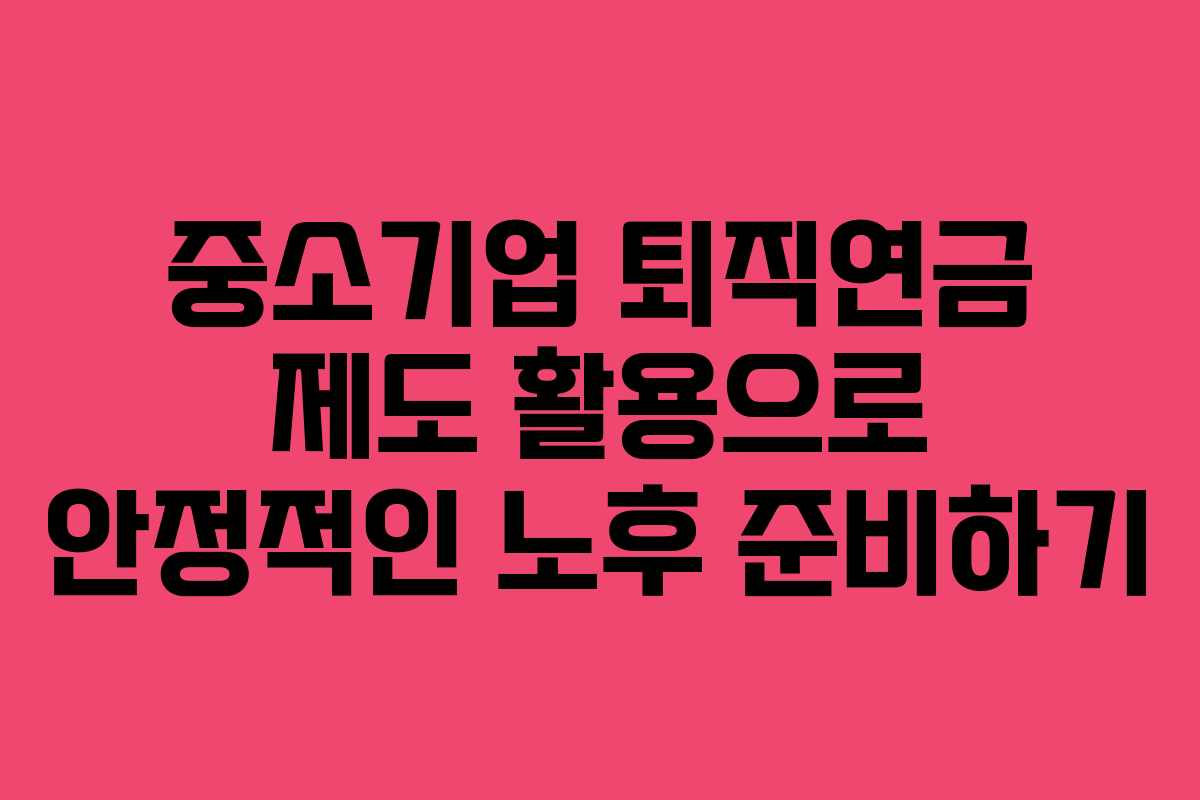 중소기업 퇴직연금 제도 활용으로 안정적인 노후 준비하기