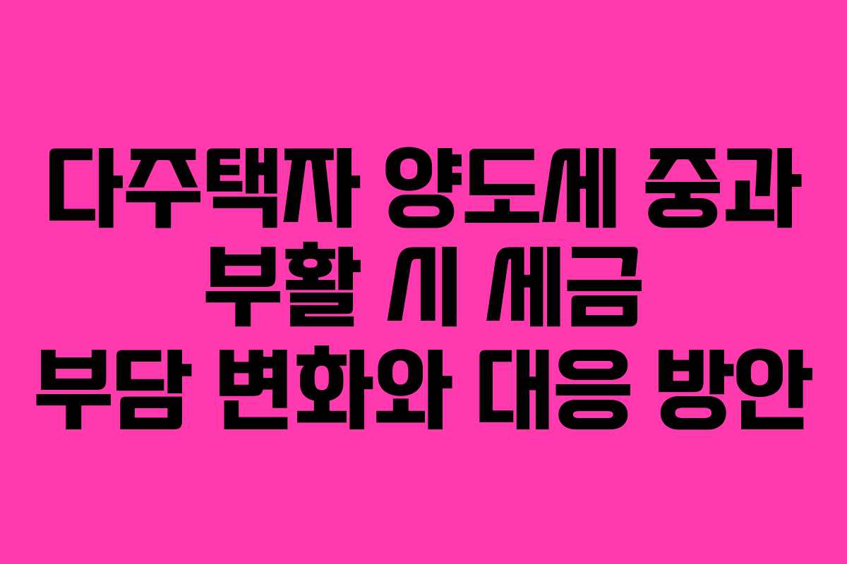 다주택자 양도세 중과 부활 시 세금 부담 변화와 대응 방안