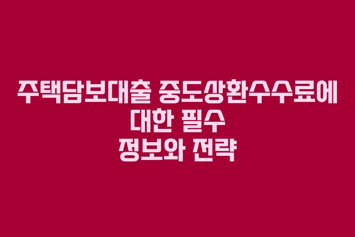 주택담보대출 중도상환수수료에 대한 필수 정보와 전략
