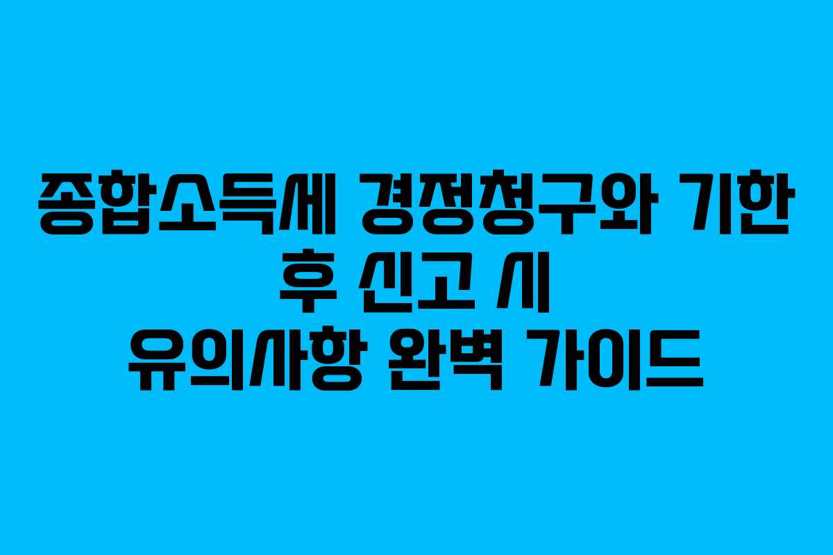 종합소득세 경정청구와 기한 후 신고 시 유의사항 완벽 가이드