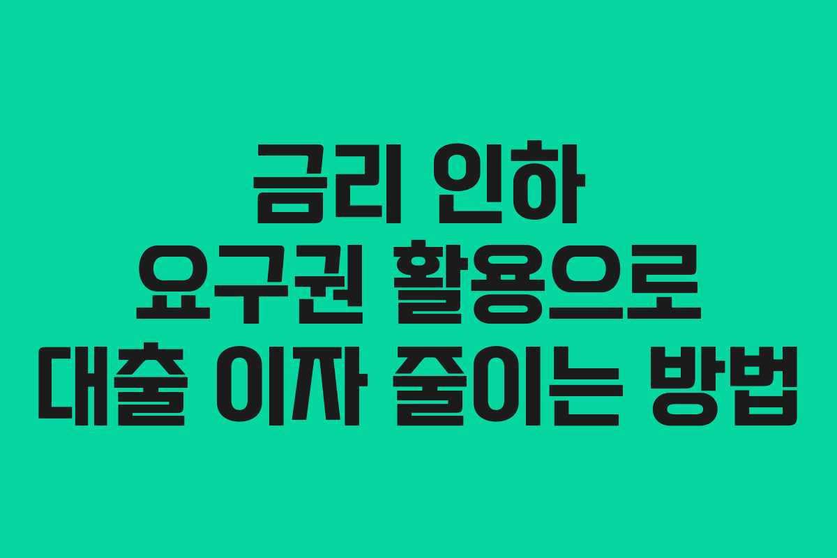 금리 인하 요구권 활용으로 대출 이자 줄이는 방법