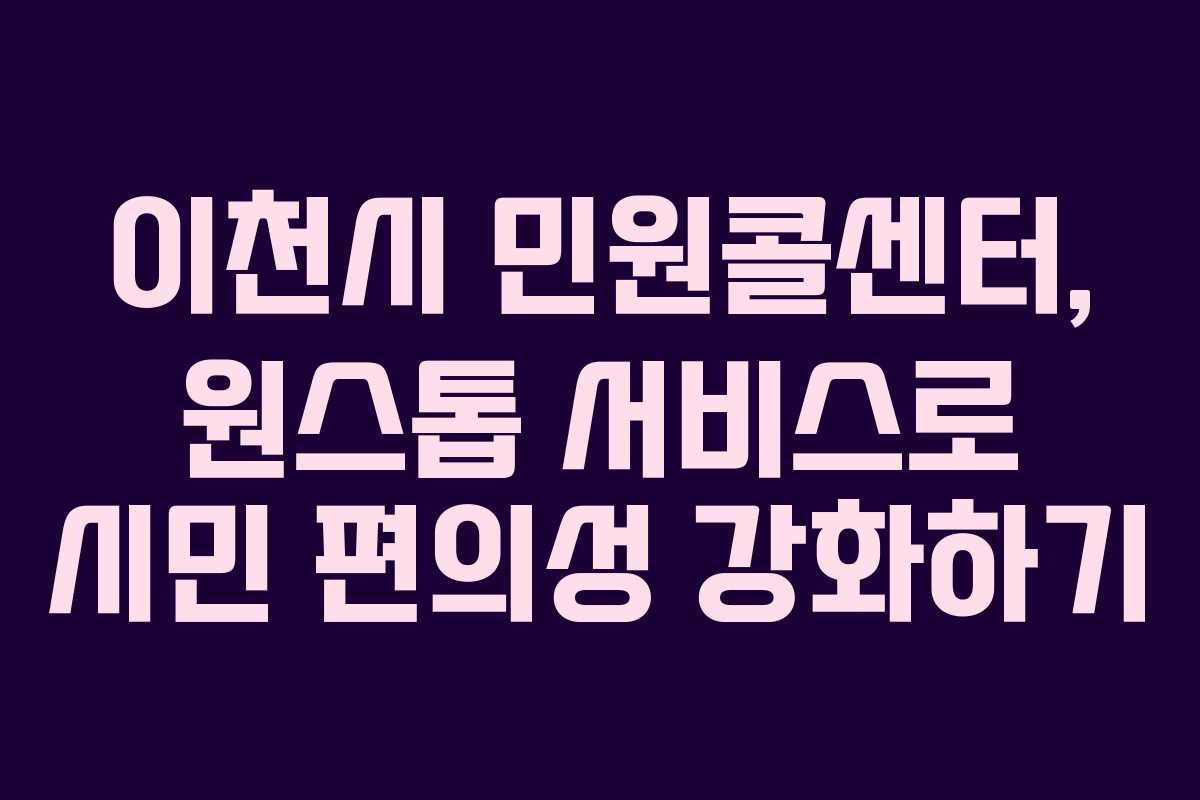 이천시 민원콜센터, 원스톱 서비스로 시민 편의성 강화하기