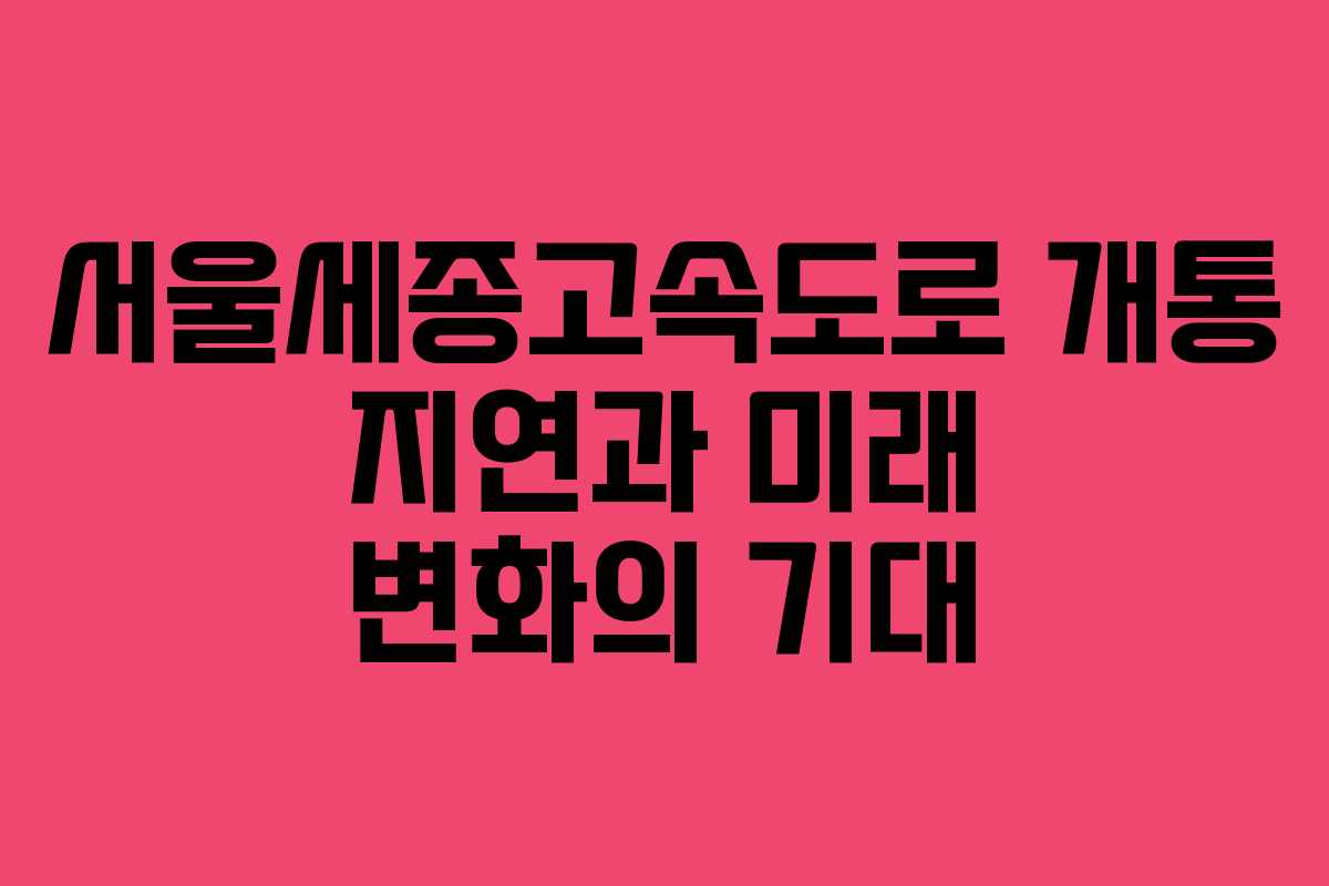 서울세종고속도로 개통 지연과 미래 변화의 기대
