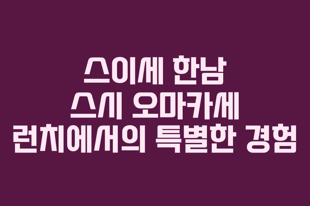 스이세 한남 스시 오마카세 런치에서의 특별한 경험