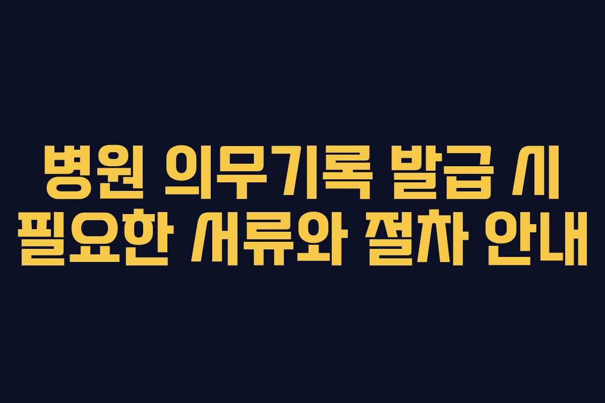 병원 의무기록 발급 시 필요한 서류와 절차 안내