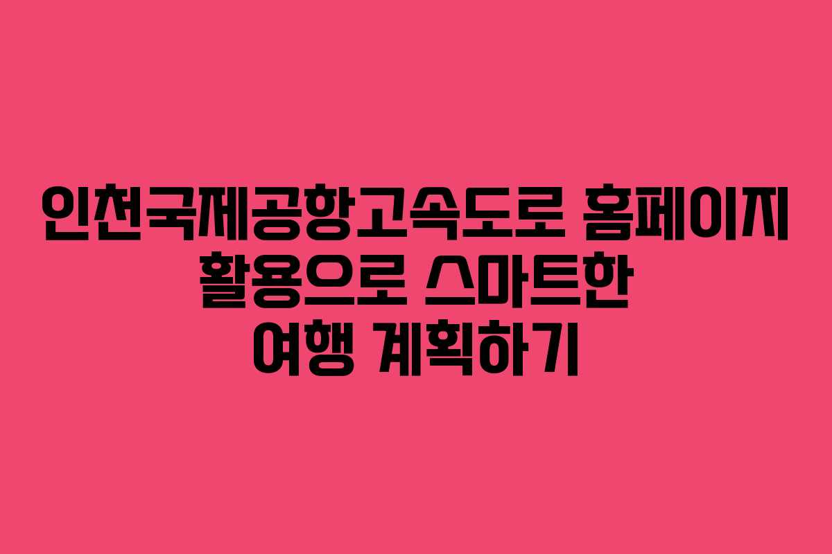 인천국제공항고속도로 홈페이지 활용으로 스마트한 여행 계획하기