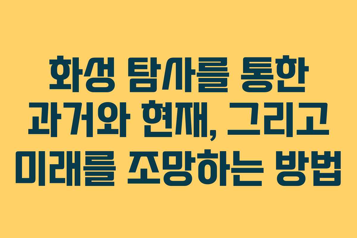 화성 탐사를 통한 과거와 현재, 그리고 미래를 조망하는 방법