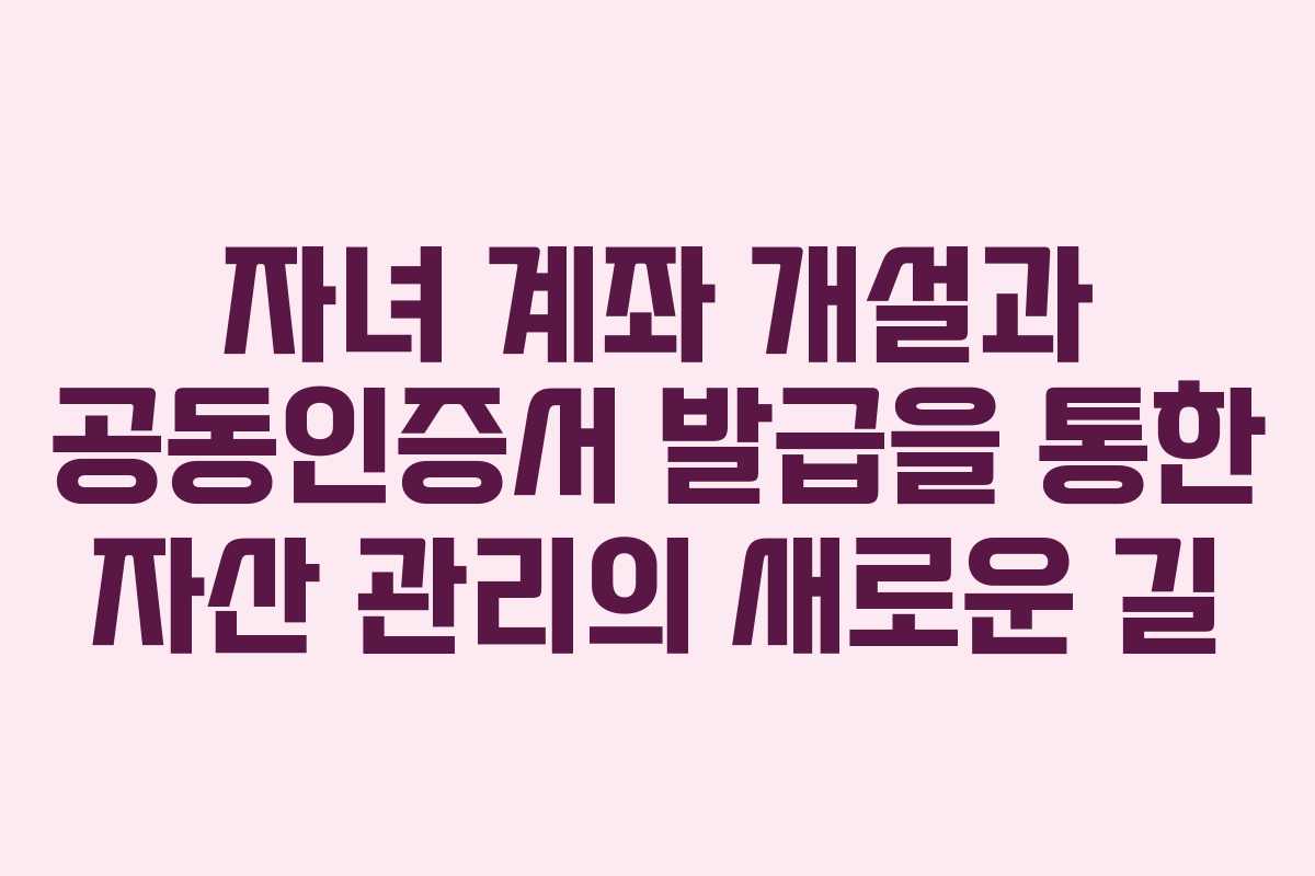 자녀 계좌 개설과 공동인증서 발급을 통한 자산 관리의 새로운 길