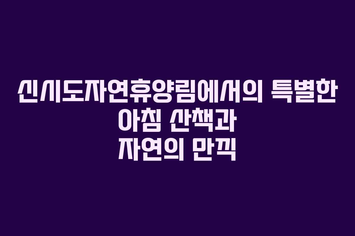 신시도자연휴양림에서의 특별한 아침 산책과 자연의 만끽