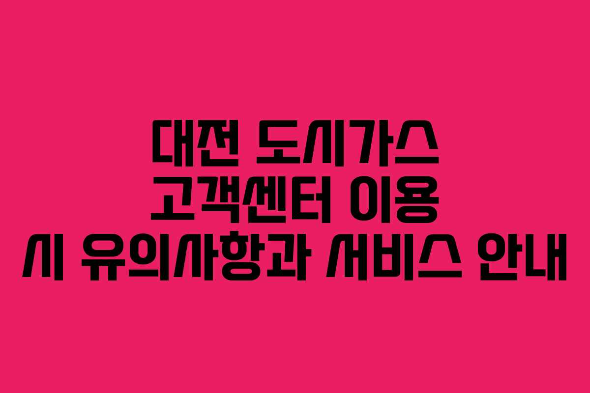 대전 도시가스 고객센터 이용 시 유의사항과 서비스 안내