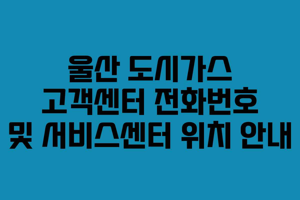 울산 도시가스 고객센터 전화번호 및 서비스센터 위치 안내
