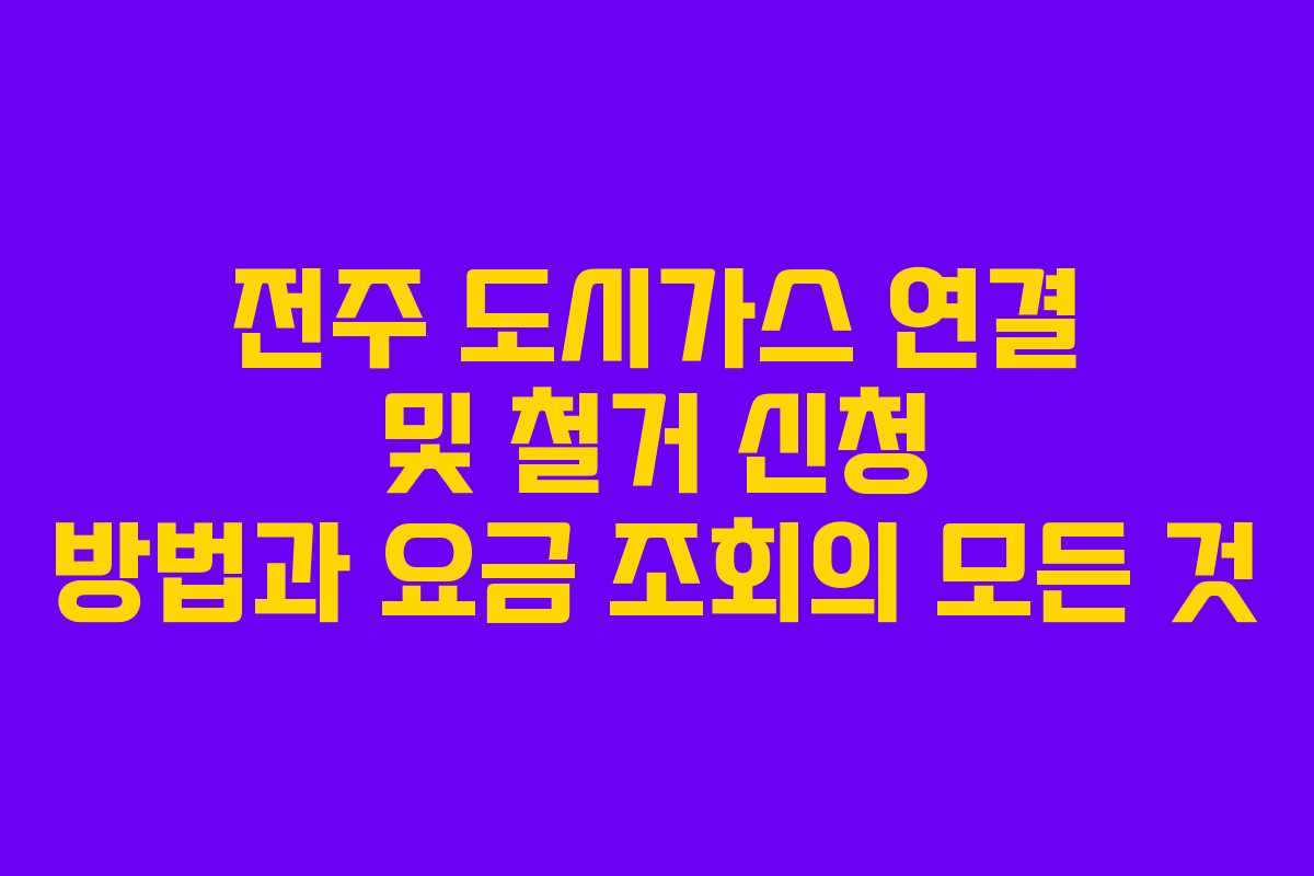 전주 도시가스 연결 및 철거 신청 방법과 요금 조회의 모든 것