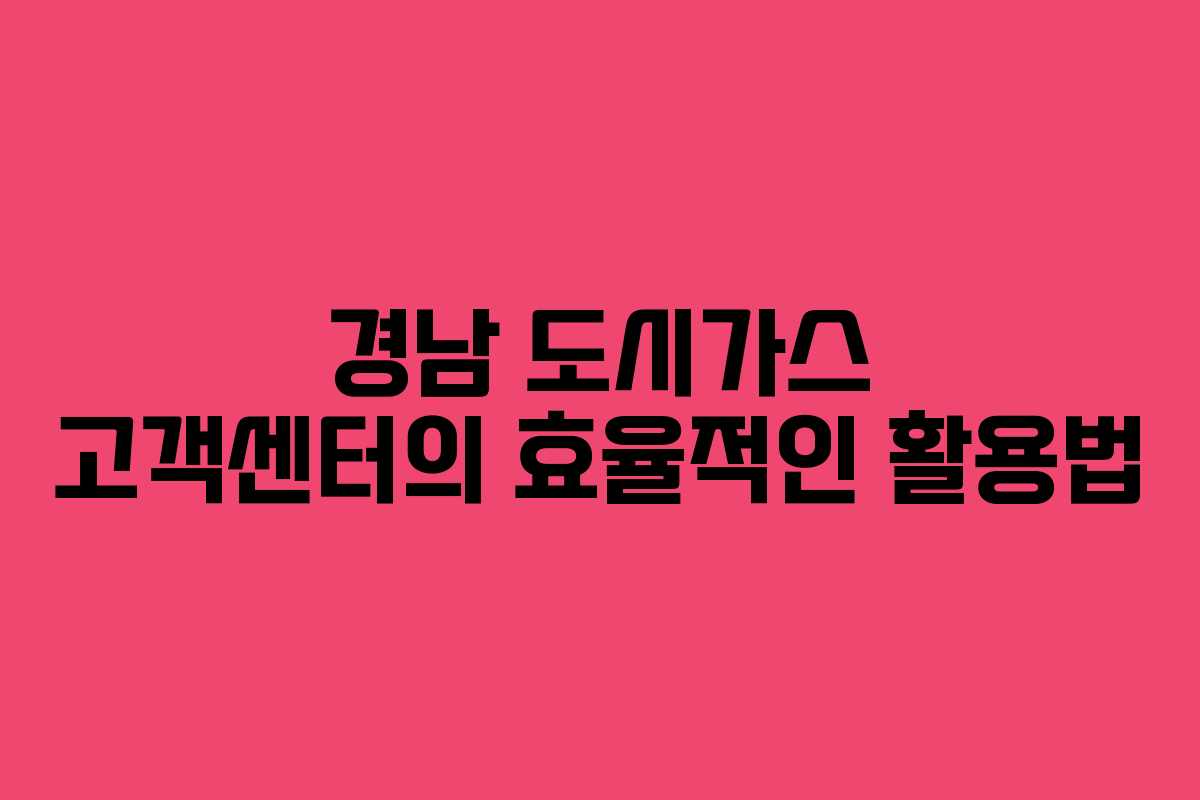 경남 도시가스 고객센터의 효율적인 활용법