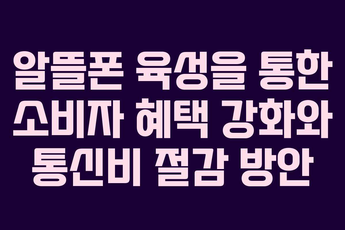 알뜰폰 육성을 통한 소비자 혜택 강화와 통신비 절감 방안