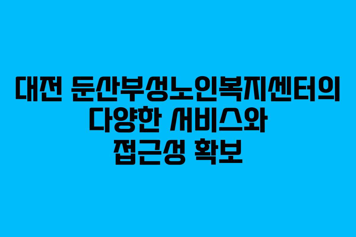 대전 둔산부성노인복지센터의 다양한 서비스와 접근성 확보