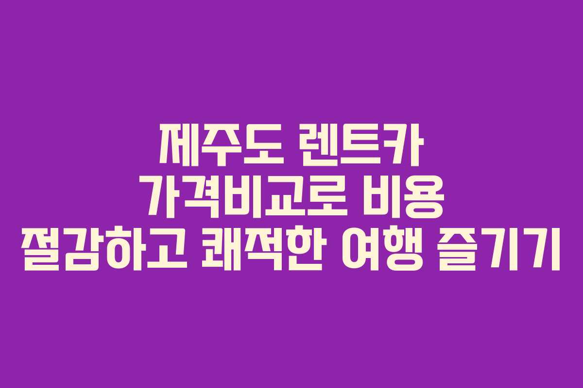 제주도 렌트카 가격비교로 비용 절감하고 쾌적한 여행 즐기기