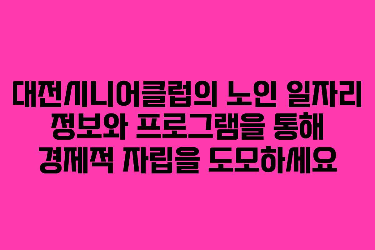 대전시니어클럽의 노인 일자리 정보와 프로그램을 통해 경제적 자립을 도모하세요