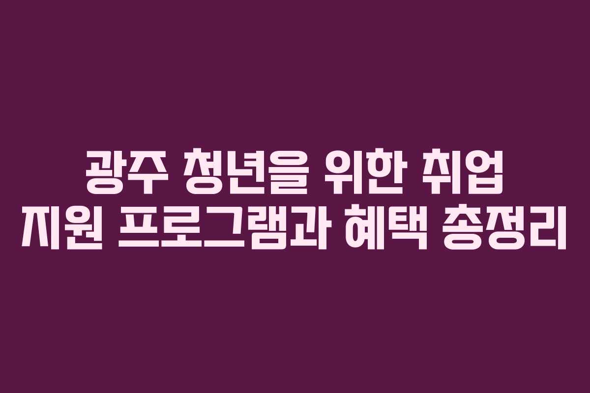 광주 청년을 위한 취업 지원 프로그램과 혜택 총정리