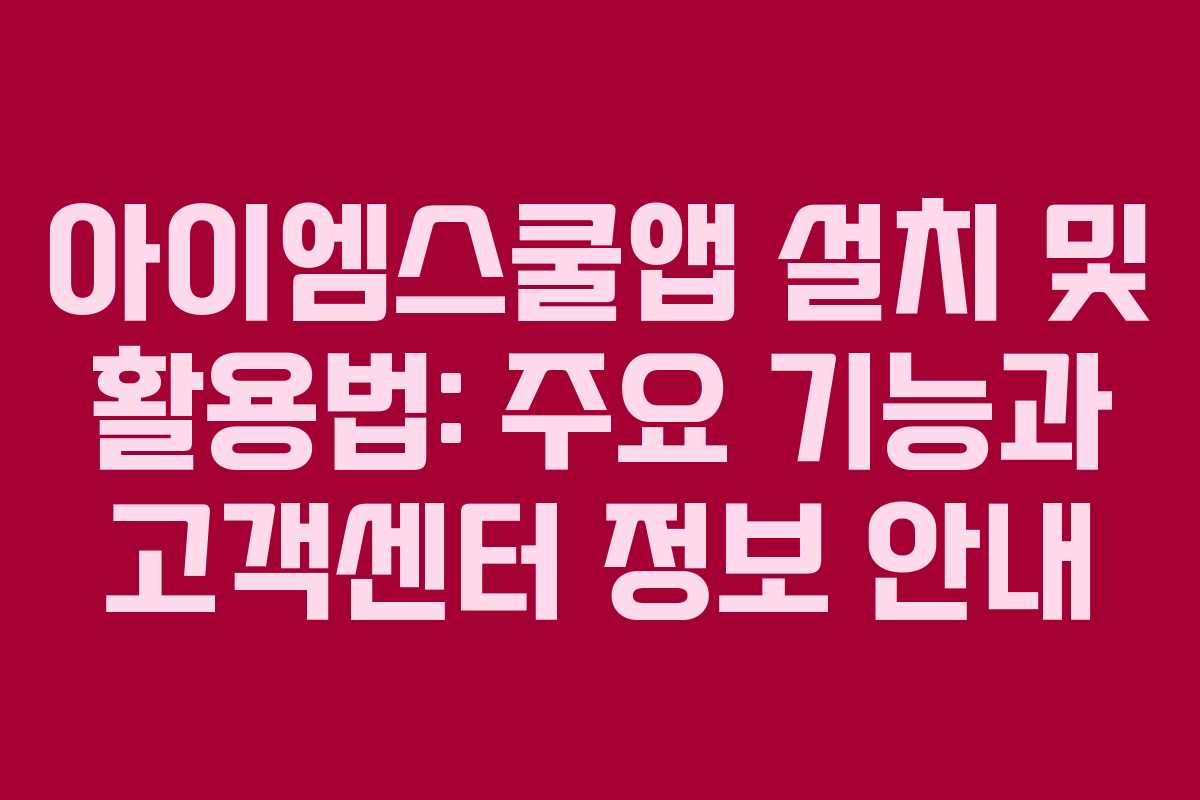아이엠스쿨앱 설치 및 활용법: 주요 기능과 고객센터 정보 안내