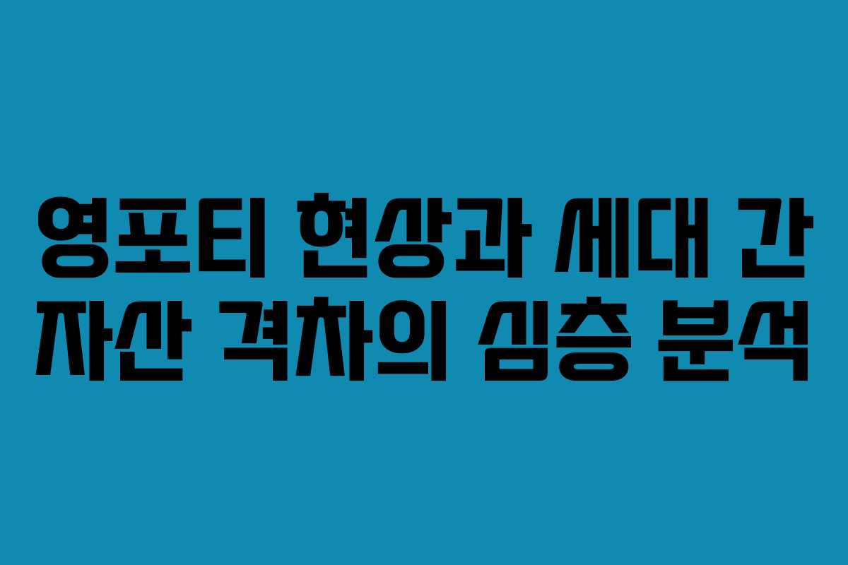 영포티 현상과 세대 간 자산 격차의 심층 분석