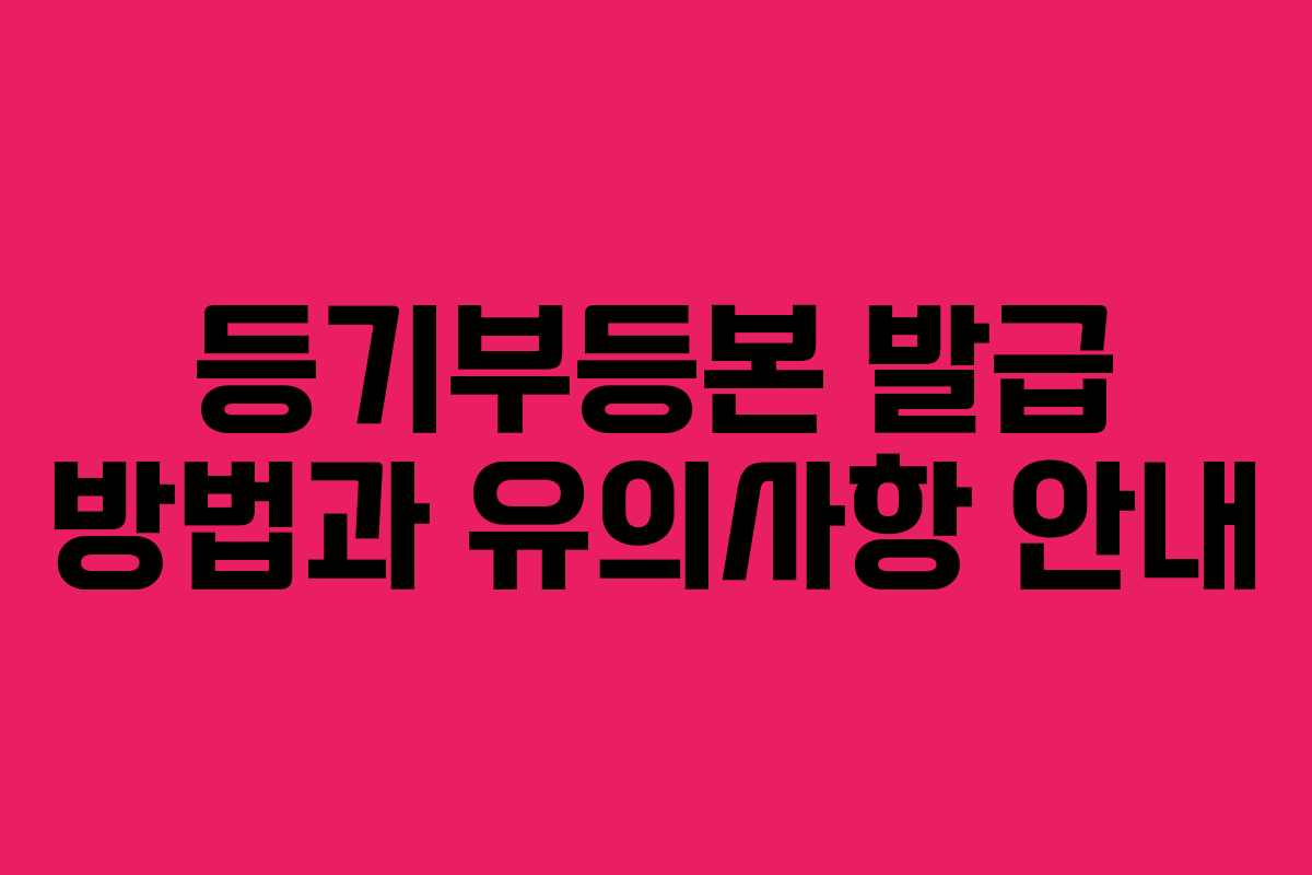등기부등본 발급 방법과 유의사항 안내