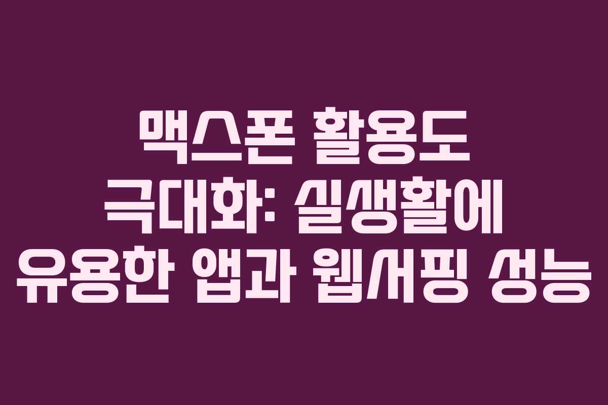 맥스폰 활용도 극대화: 실생활에 유용한 앱과 웹서핑 성능