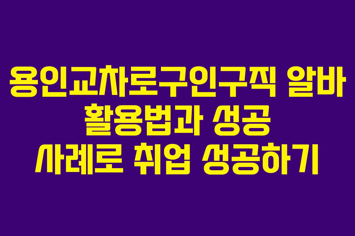 용인교차로구인구직 알바 활용법과 성공 사례로 취업 성공하기
