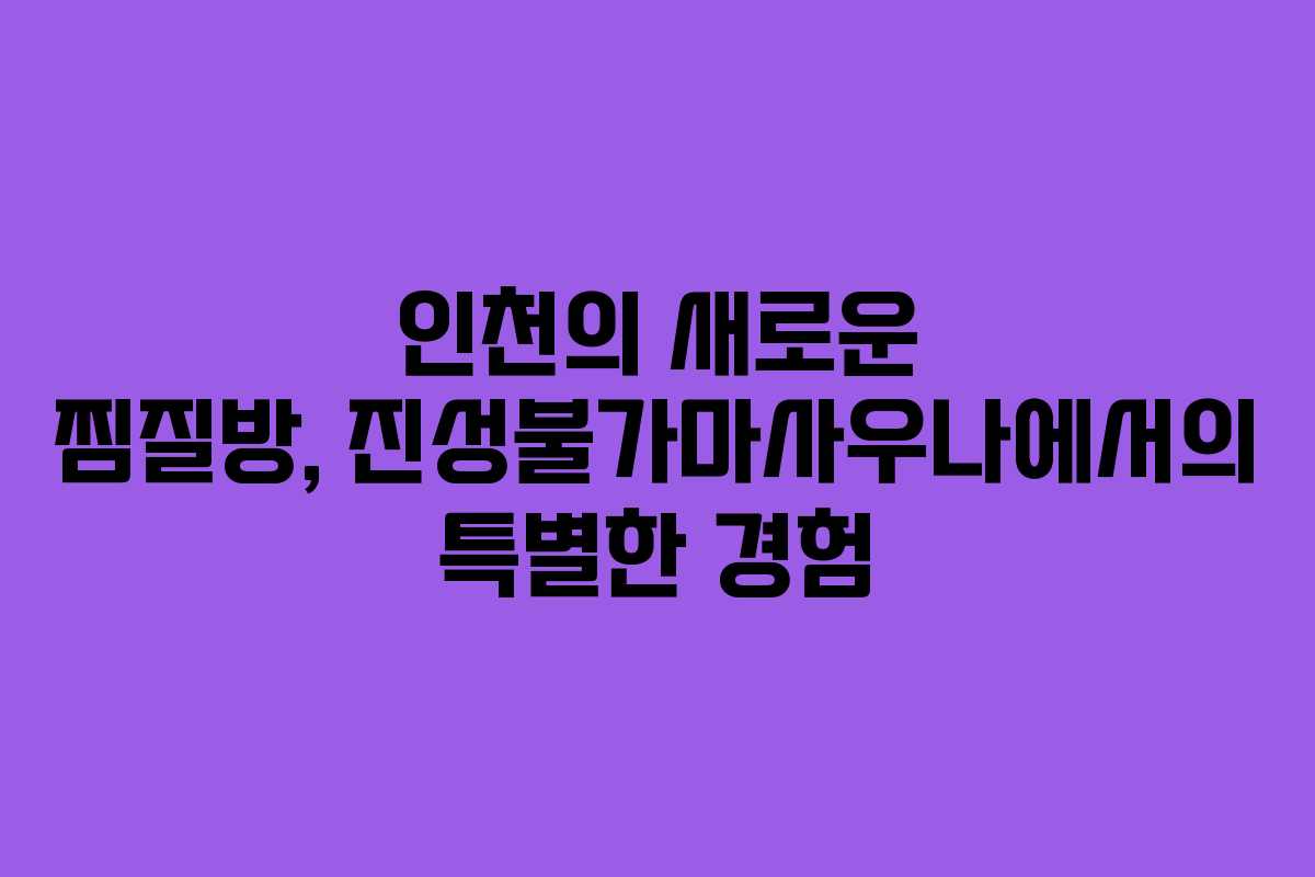 인천의 새로운 찜질방, 진성불가마사우나에서의 특별한 경험